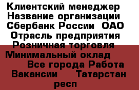 Клиентский менеджер › Название организации ­ Сбербанк России, ОАО › Отрасль предприятия ­ Розничная торговля › Минимальный оклад ­ 25 000 - Все города Работа » Вакансии   . Татарстан респ.